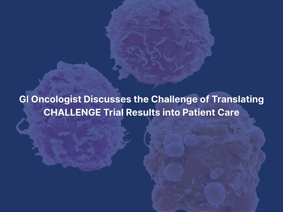 GI Oncologist Discusses the Challenge of Translating CHALLENGE Trial Results into Patient Care