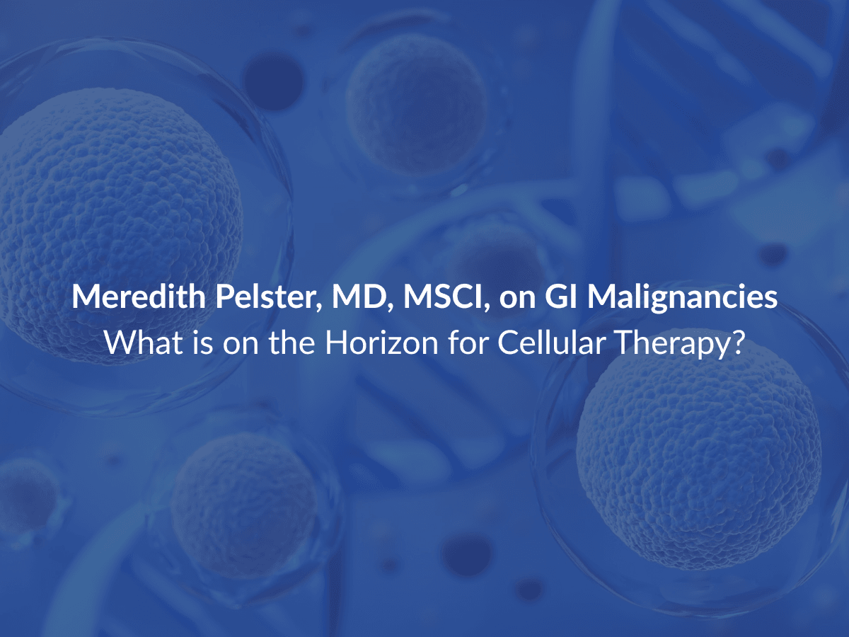 Meredith Pelster, MD, MSCI, on GI Malignancies—What is on the Horizon for Cellular Therapy?