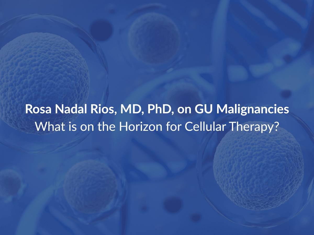 Rosa Nadal Rios, MD, PhD, on GU Malignancies—What is on the Horizon for Cellular Therapy?